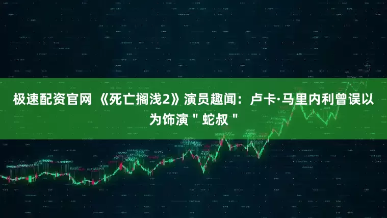极速配资官网 《死亡搁浅2》演员趣闻：卢卡·马里内利曾误以为饰演＂蛇叔＂