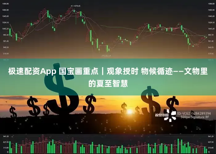 极速配资App 国宝画重点｜观象授时 物候循迹——文物里的夏至智慧