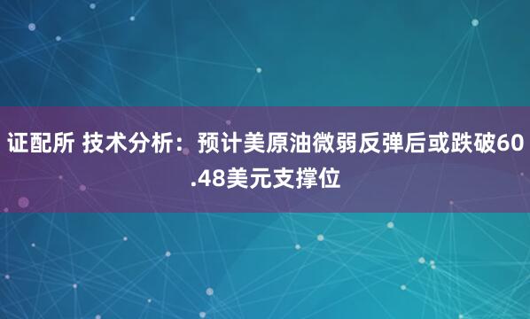 证配所 技术分析：预计美原油微弱反弹后或跌破60.48美元支撑位
