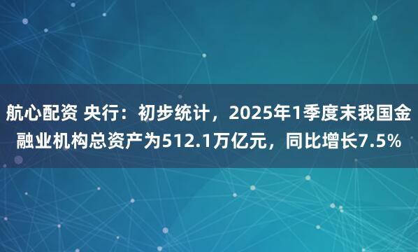 航心配资 央行：初步统计，2025年1季度末我国金融业机构总资产为512.1万亿元，同比增长7.5%