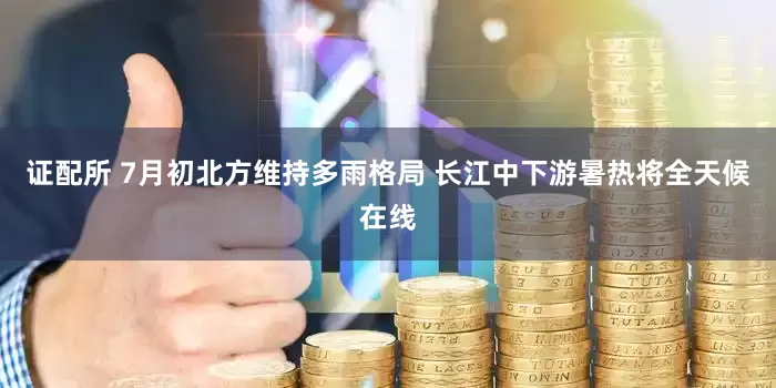 证配所 7月初北方维持多雨格局 长江中下游暑热将全天候在线