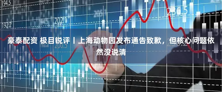 豪泰配资 极目锐评丨上海动物园发布通告致歉，但核心问题依然没说清