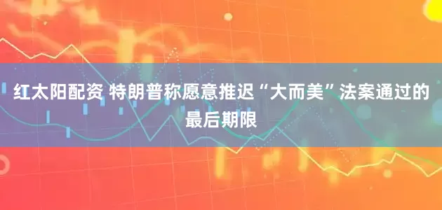 红太阳配资 特朗普称愿意推迟“大而美”法案通过的最后期限