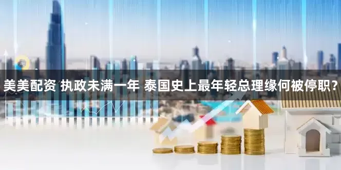 美美配资 执政未满一年 泰国史上最年轻总理缘何被停职？