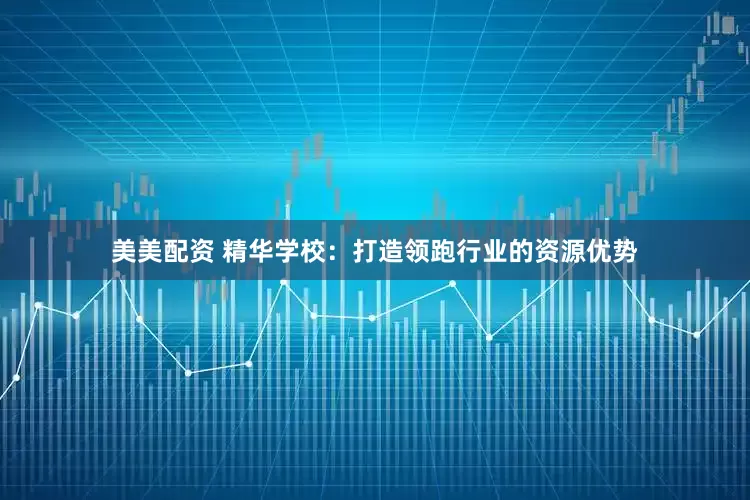 美美配资 精华学校：打造领跑行业的资源优势