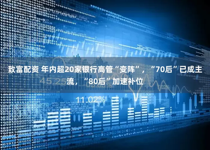 致富配资 年内超20家银行高管“变阵”，“70后”已成主流，“80后”加速补位