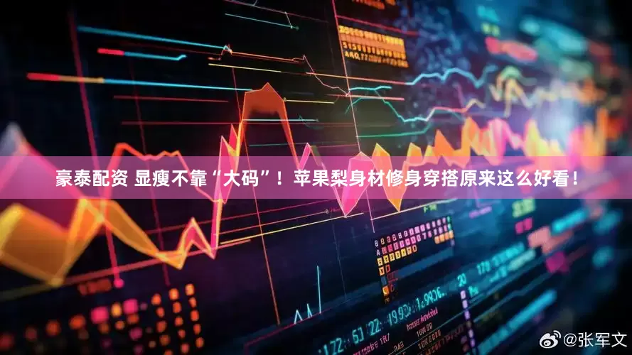 豪泰配资 显瘦不靠“大码”！苹果梨身材修身穿搭原来这么好看！