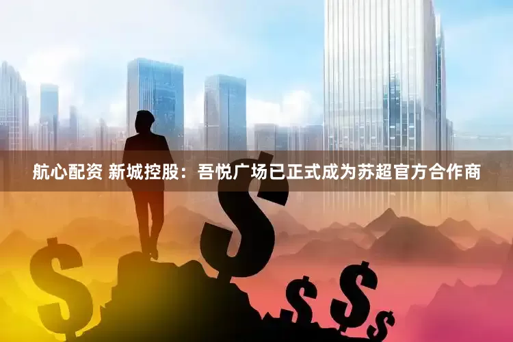 航心配资 新城控股：吾悦广场已正式成为苏超官方合作商