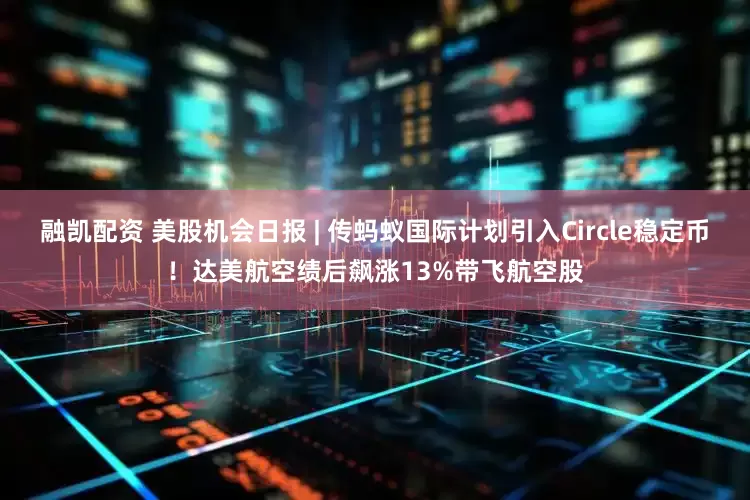 融凯配资 美股机会日报 | 传蚂蚁国际计划引入Circle稳定币！达美航空绩后飙涨13%带飞航空股