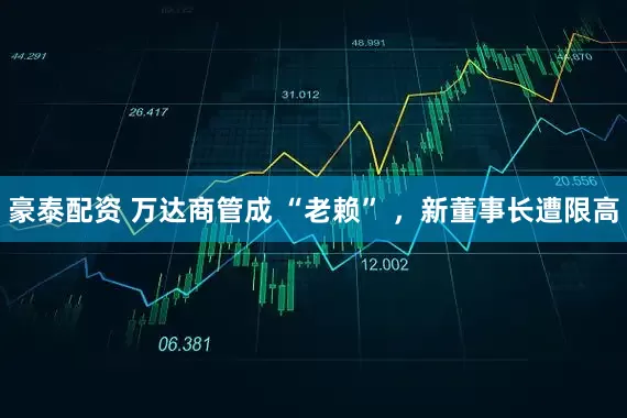 豪泰配资 万达商管成 “老赖” ，新董事长遭限高