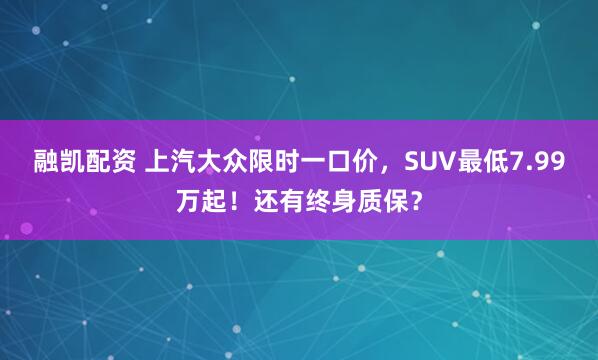 融凯配资 上汽大众限时一口价，SUV最低7.99万起！还有终身质保？