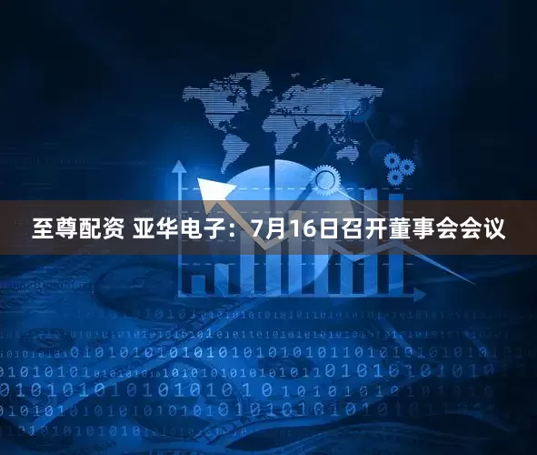 至尊配资 亚华电子：7月16日召开董事会会议