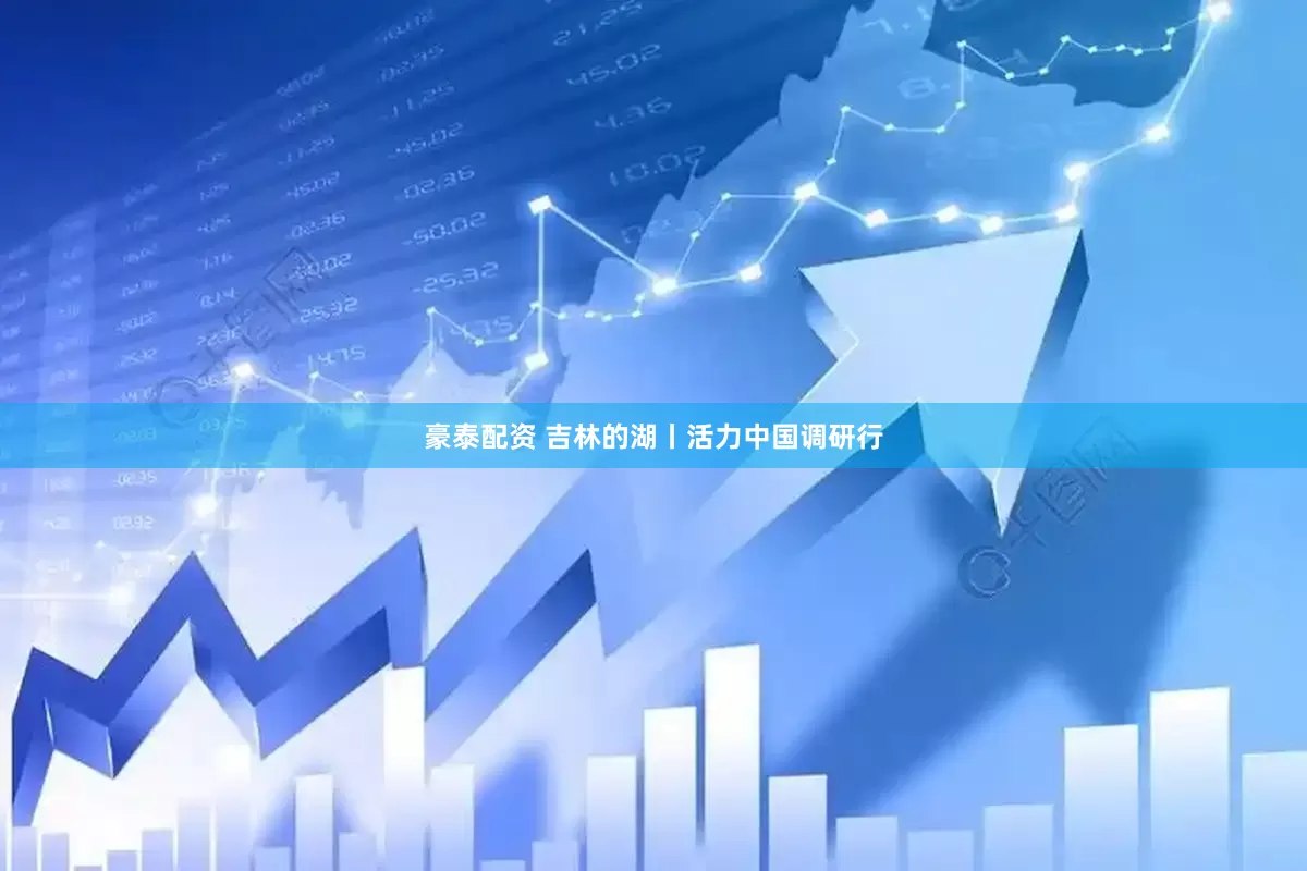 豪泰配资 吉林的湖丨活力中国调研行