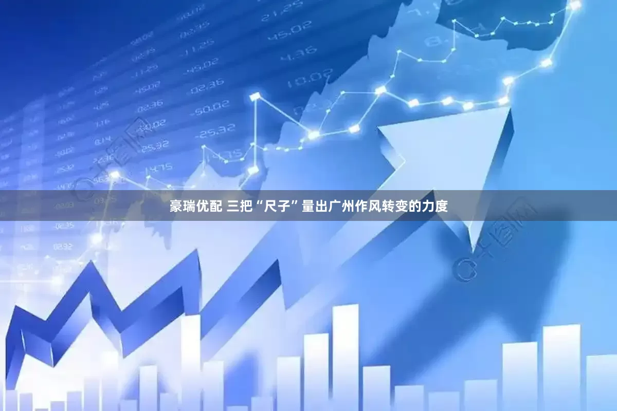 豪瑞优配 三把“尺子”量出广州作风转变的力度