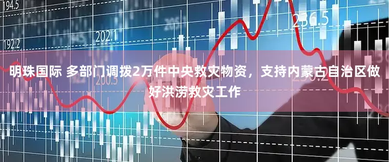 明珠国际 多部门调拨2万件中央救灾物资，支持内蒙古自治区做好洪涝救灾工作