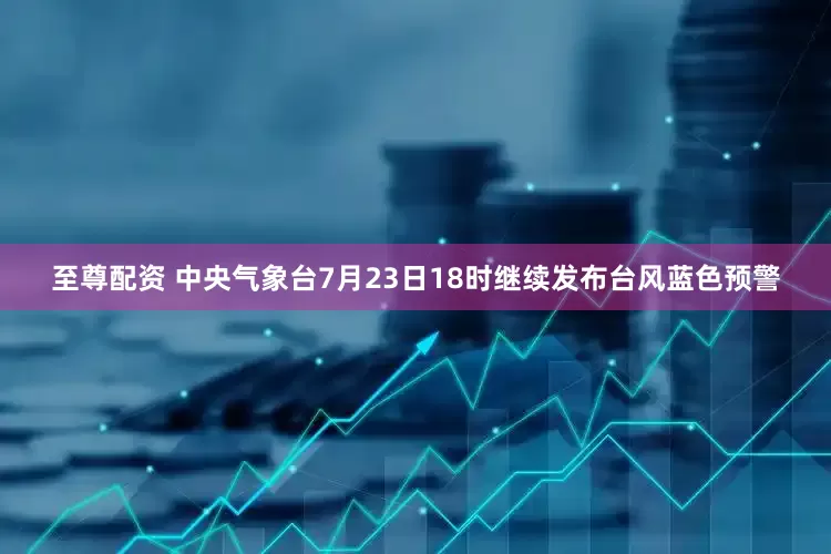 至尊配资 中央气象台7月23日18时继续发布台风蓝色预警