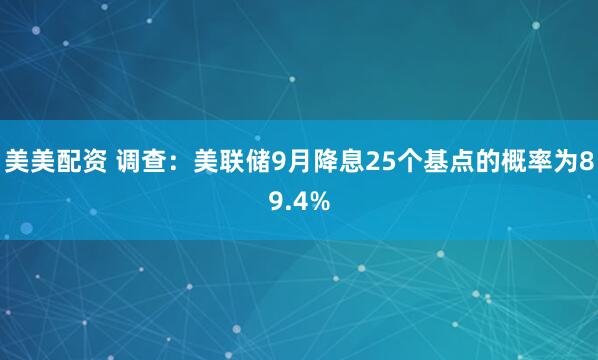 美美配资 调查：美联储9月降息25个基点的概率为89.4%