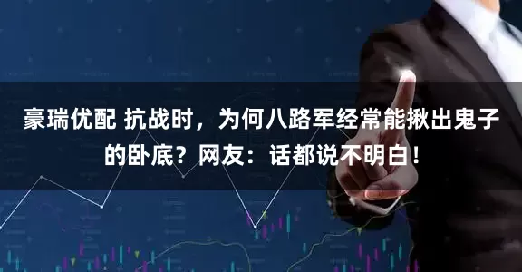 豪瑞优配 抗战时，为何八路军经常能揪出鬼子的卧底？网友：话都说不明白！